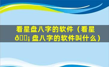 看星盘八字的软件（看星 🐡 盘八字的软件叫什么）